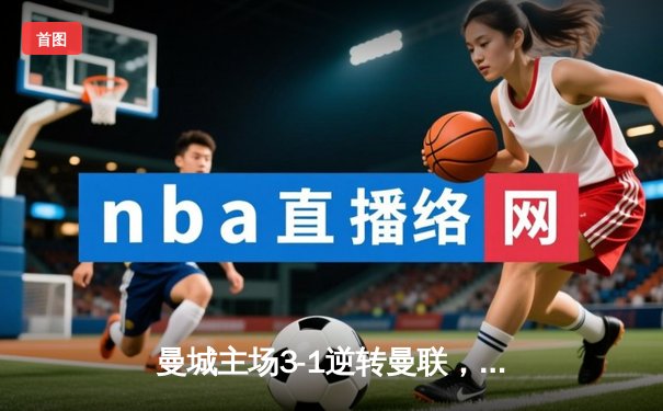 曼城主场3-1逆转曼联，哈兰德双响锁定英超天王山战役