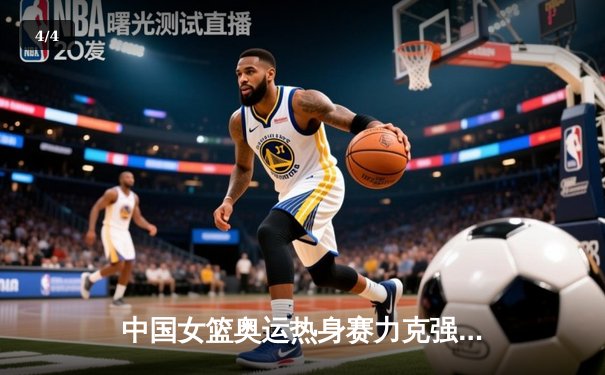 中国女篮奥运热身赛力克强敌 李梦独揽28分率队逆转取胜 - 4